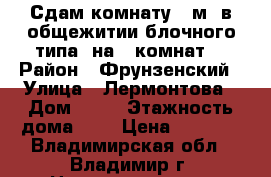 Сдам комнату 22м2 в общежитии блочного типа (на 6 комнат) › Район ­ Фрунзенский › Улица ­ Лермонтова › Дом ­ 43 › Этажность дома ­ 2 › Цена ­ 6 000 - Владимирская обл., Владимир г. Недвижимость » Квартиры аренда   